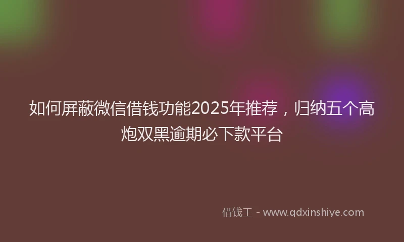 如何屏蔽微信借钱功能2025年推荐，归纳五个高炮双黑逾期必下款平台