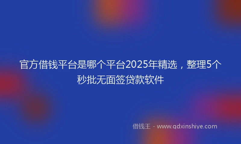 官方借钱平台是哪个平台2025年精选，整理5个秒批无面签贷款软件