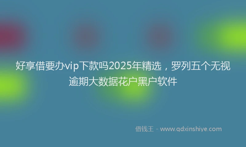 好享借要办vip下款吗2025年精选，罗列五个无视逾期大数据花户黑户软件