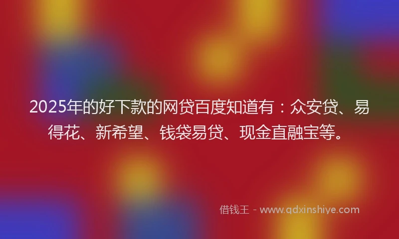 2025年的好下款的网贷百度知道有：众安贷、易得花、新希望、钱袋易贷、现金直融宝等。