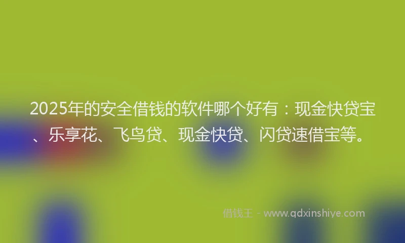 2025年的安全借钱的软件哪个好有：现金快贷宝、乐享花、飞鸟贷、现金快贷、闪贷速借宝等。
