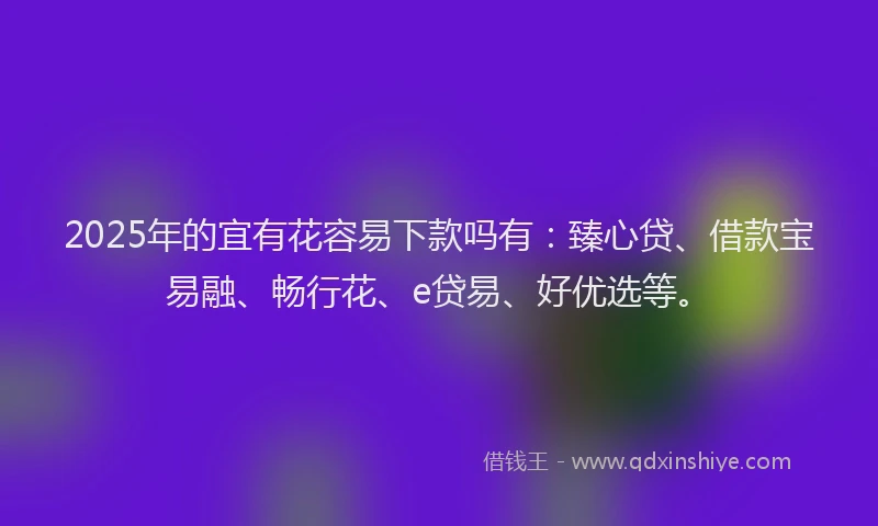 2025年的宜有花容易下款吗有：臻心贷、借款宝易融、畅行花、e贷易、好优选等。