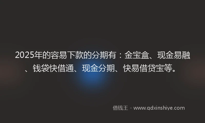 2025年的容易下款的分期有：金宝盒、现金易融、钱袋快借通、现金分期、快易借贷宝等。