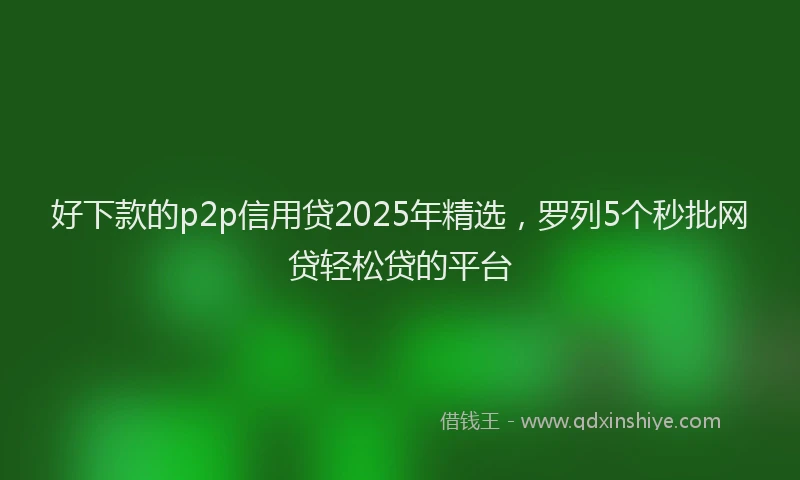 好下款的p2p信用贷2025年精选，罗列5个秒批网贷轻松贷的平台