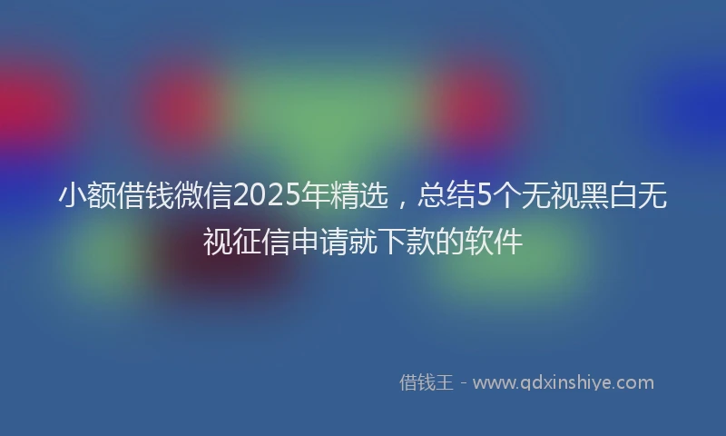 小额借钱微信2025年精选，总结5个无视黑白无视征信申请就下款的软件