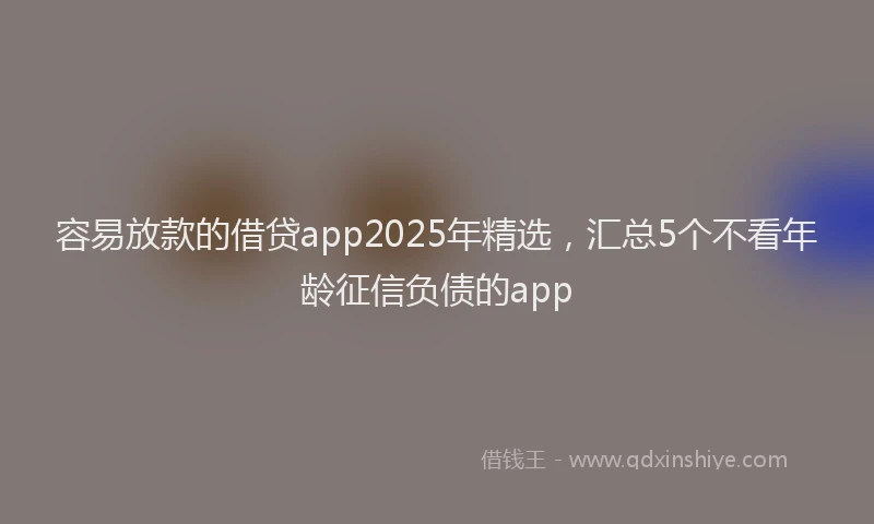 容易放款的借贷app2025年精选，汇总5个不看年龄征信负债的app