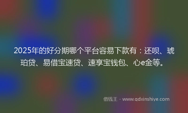 2025年的好分期哪个平台容易下款有：还呗、琥珀贷、易借宝速贷、速享宝钱包、心e金等。