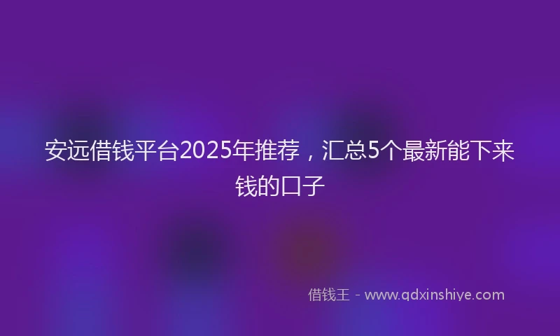 安远借钱平台2025年推荐，汇总5个最新能下来钱的口子