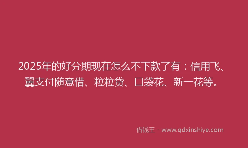 2025年的好分期现在怎么不下款了有：信用飞、翼支付随意借、粒粒贷、口袋花、新一花等。