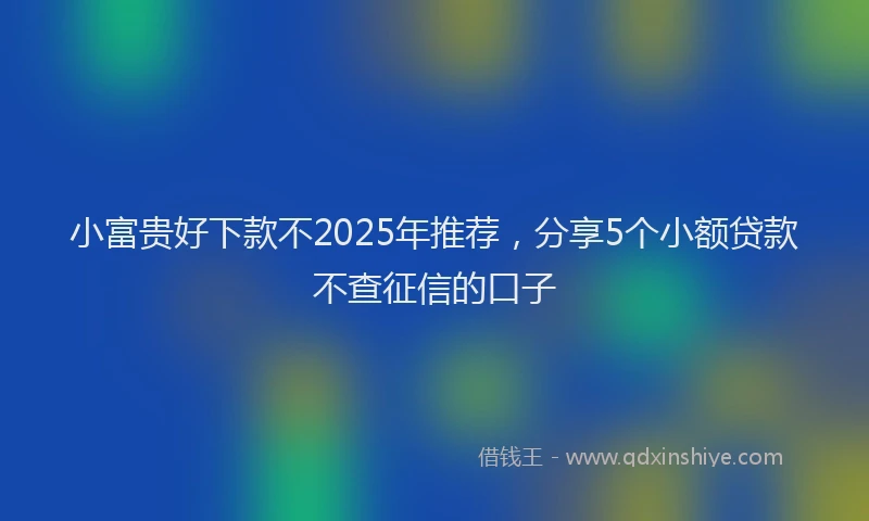小富贵好下款不2025年推荐，分享5个小额贷款不查征信的口子