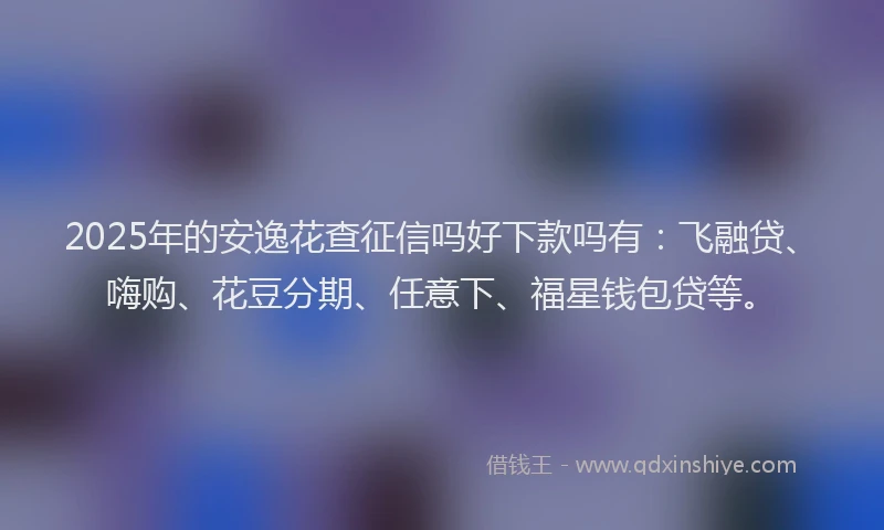 2025年的安逸花查征信吗好下款吗有：飞融贷、嗨购、花豆分期、任意下、福星钱包贷等。