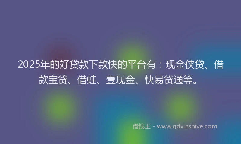 2025年的好贷款下款快的平台有：现金侠贷、借款宝贷、借蛙、壹现金、快易贷通等。