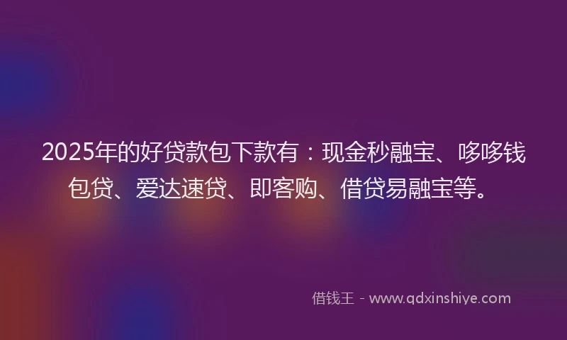2025年的好贷款包下款有：现金秒融宝、哆哆钱包贷、爱达速贷、即客购、借贷易融宝等。