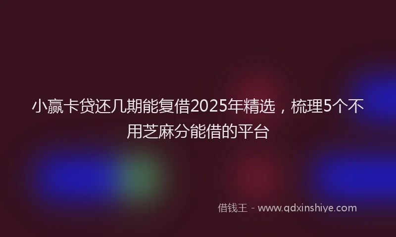 小赢卡贷还几期能复借2025年精选，梳理5个不用芝麻分能借的平台