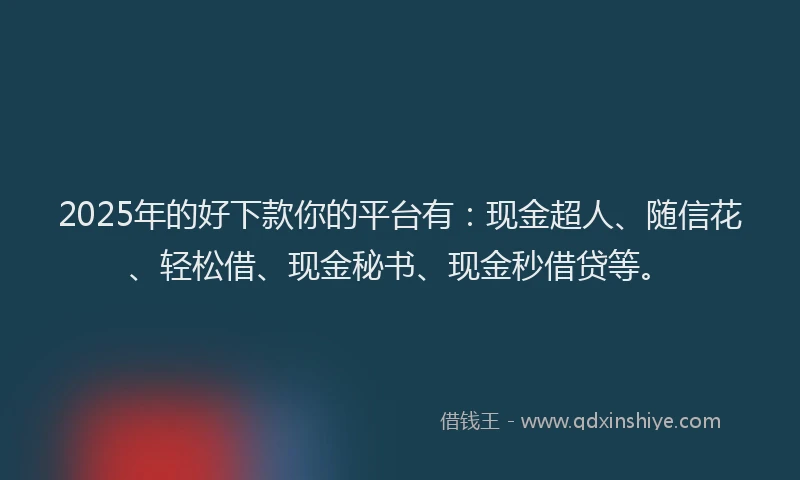 2025年的好下款你的平台有：现金超人、随信花、轻松借、现金秘书、现金秒借贷等。