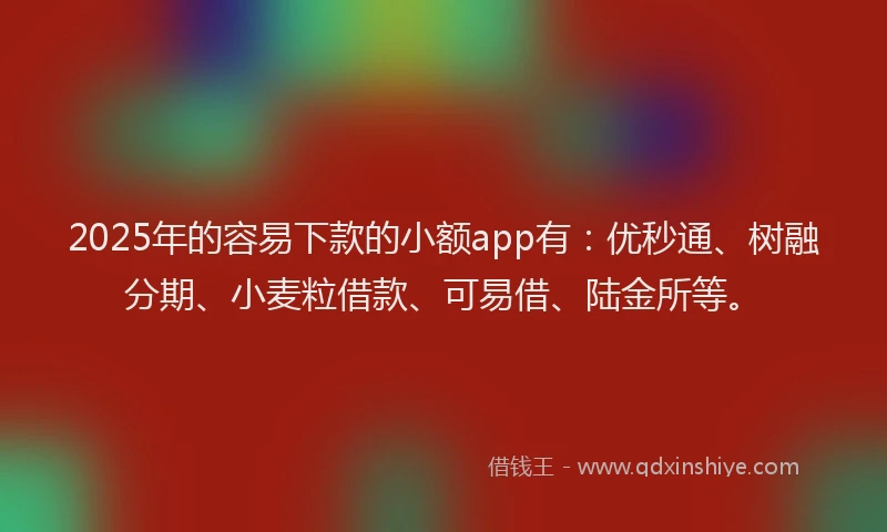 2025年的容易下款的小额app有：优秒通、树融分期、小麦粒借款、可易借、陆金所等。