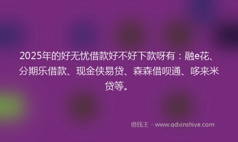 2025年的好无忧借款好不好下款呀有：融e花、分期乐借款、现金侠易贷、森森借呗通、哆来米贷等。