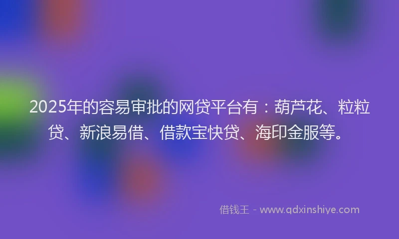 2025年的容易审批的网贷平台有:葫芦花、粒粒贷、新浪易借、借款宝快贷、海印金服等。