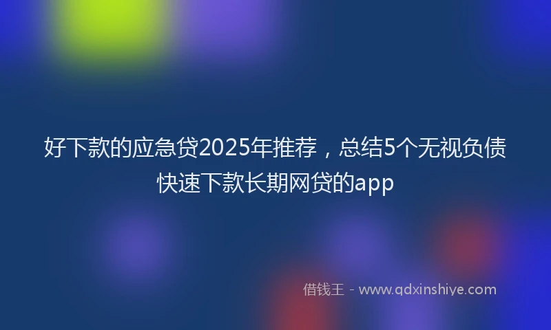 好下款的应急贷2025年推荐，总结5个无视负债快速下款长期网贷的app