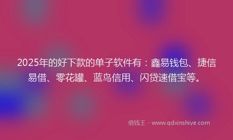 2025年的好下款的单子软件有：鑫易钱包、捷信易借、零花罐、蓝鸟信用、闪贷速借宝等。