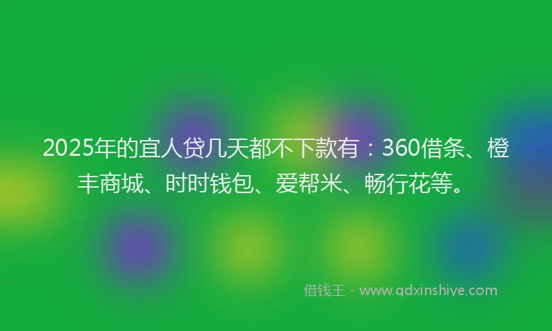 2025年的宜人贷几天都不下款有：360借条、橙丰商城、时时钱包、爱帮米、畅行花等。