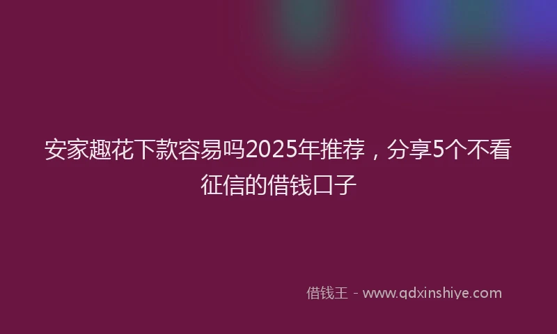 安家趣花下款容易吗2025年推荐，分享5个不看征信的借钱口子