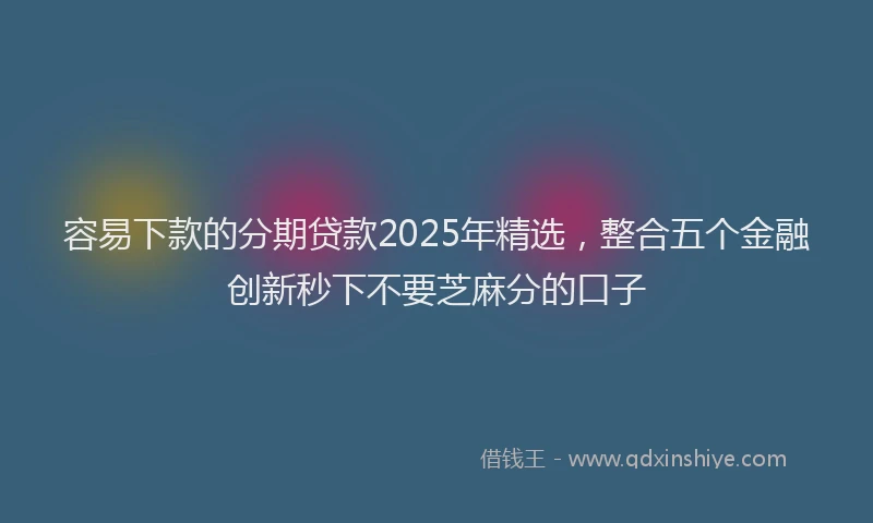 容易下款的分期贷款2025年精选，整合五个金融创新秒下不要芝麻分的口子