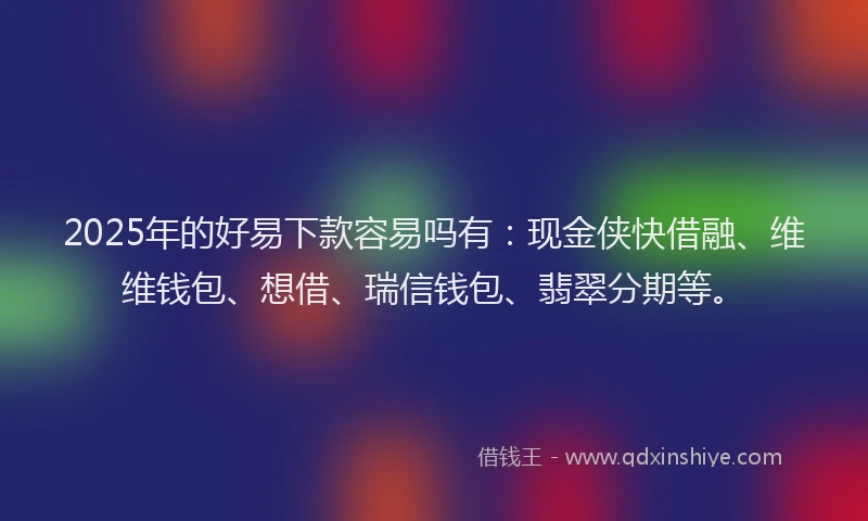 2025年的好易下款容易吗有：现金侠快借融、维维钱包、想借、瑞信钱包、翡翠分期等。