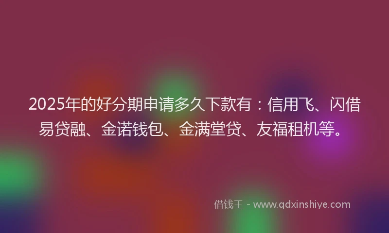2025年的好分期申请多久下款有：信用飞、闪借易贷融、金诺钱包、金满堂贷、友福租机等。