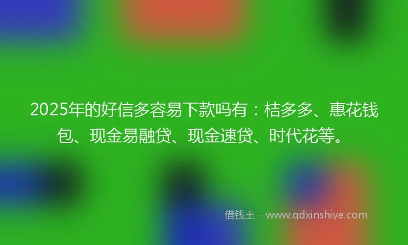 2025年的好信多容易下款吗有：桔多多、惠花钱包、现金易融贷、现金速贷、时代花等。