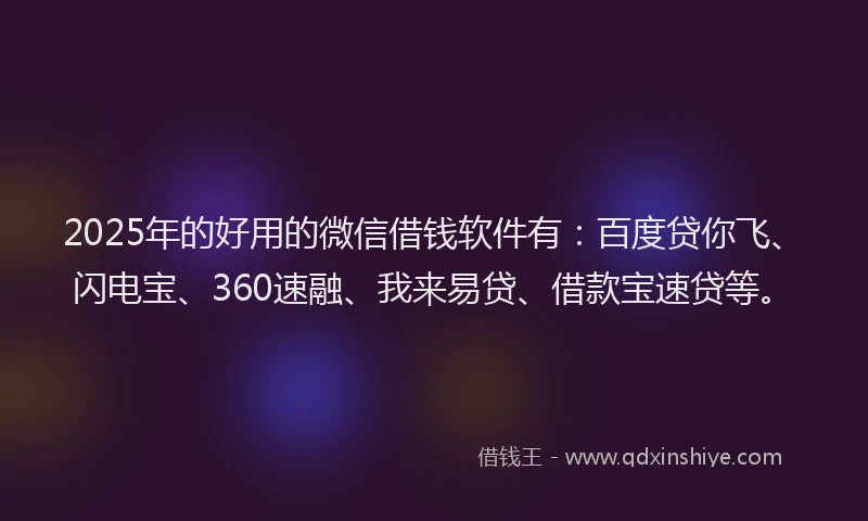 2025年的好用的微信借钱软件有：百度贷你飞、闪电宝、360速融、我来易贷、借款宝速贷等。