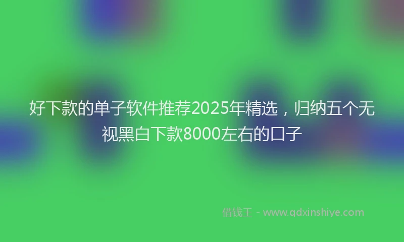 好下款的单子软件推荐2025年精选，归纳五个无视黑白下款8000左右的口子