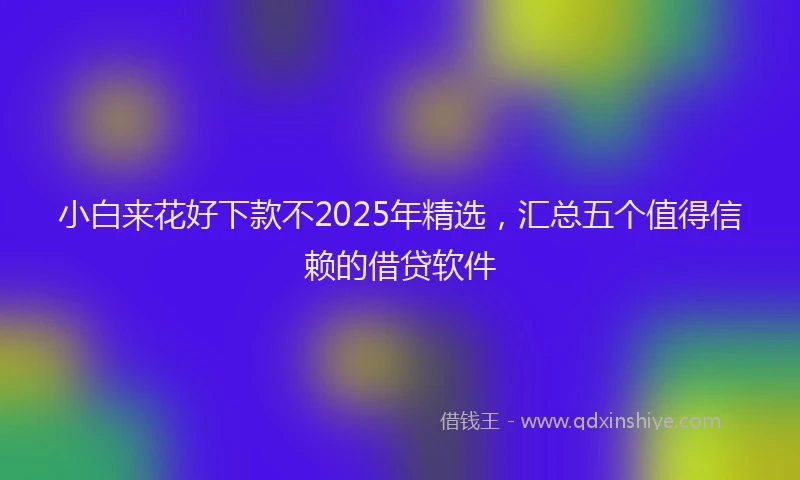 小白来花好下款不2025年精选，汇总五个值得信赖的借贷软件