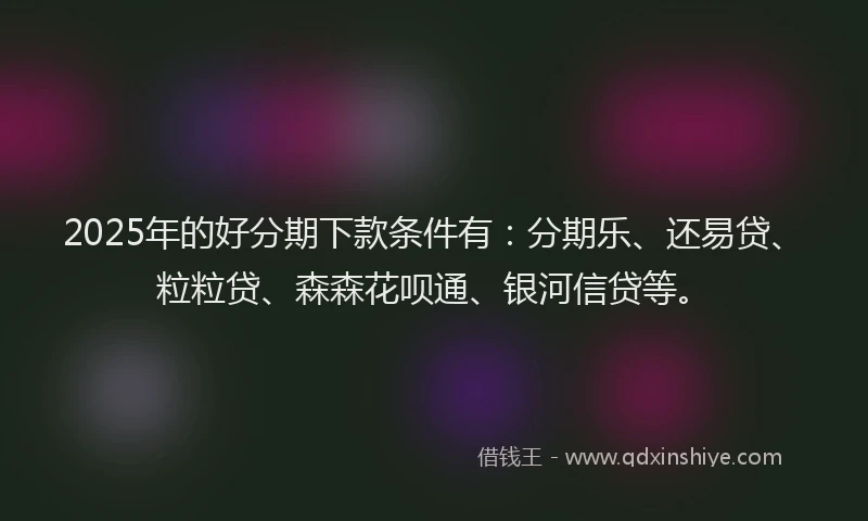2025年的好分期下款条件有：分期乐、还易贷、粒粒贷、森森花呗通、银河信贷等。