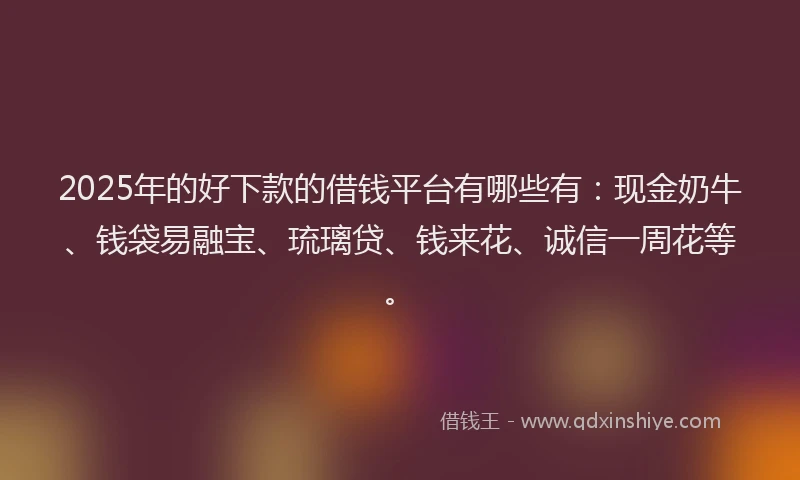 2025年的好下款的借钱平台有哪些有：现金奶牛、钱袋易融宝、琉璃贷、钱来花、诚信一周花等。