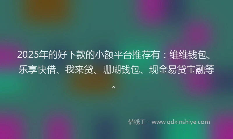 2025年的好下款的小额平台推荐有：维维钱包、乐享快借、我来贷、珊瑚钱包、现金易贷宝融等。