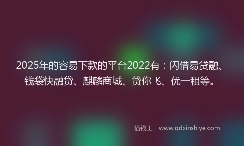 2025年的容易下款的平台2022有：闪借易贷融、钱袋快融贷、麒麟商城、贷你飞、优一租等。