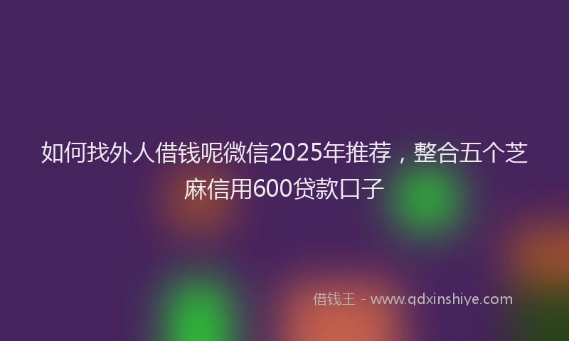 如何找外人借钱呢微信2025年推荐，整合五个芝麻信用600贷款口子