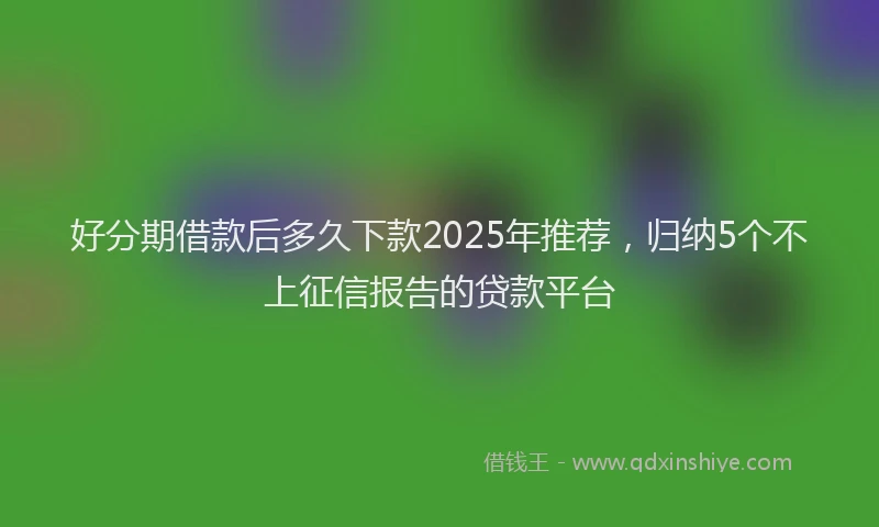 好分期借款后多久下款2025年推荐，归纳5个不上征信报告的贷款平台