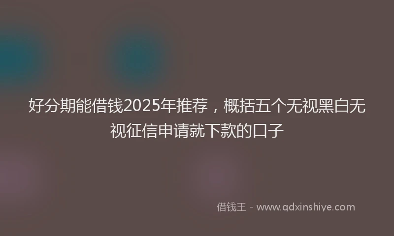 好分期能借钱2025年推荐，概括五个无视黑白无视征信申请就下款的口子