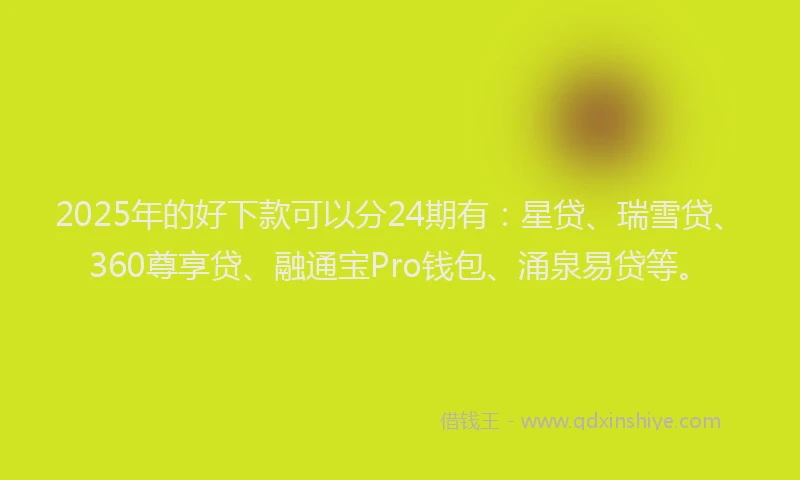 2025年的好下款可以分24期有：星贷、瑞雪贷、360尊享贷、融通宝Pro钱包、涌泉易贷等。