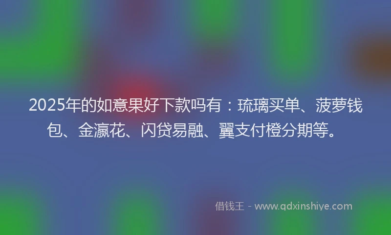 2025年的如意果好下款吗有：琉璃买单、菠萝钱包、金瀛花、闪贷易融、翼支付橙分期等。