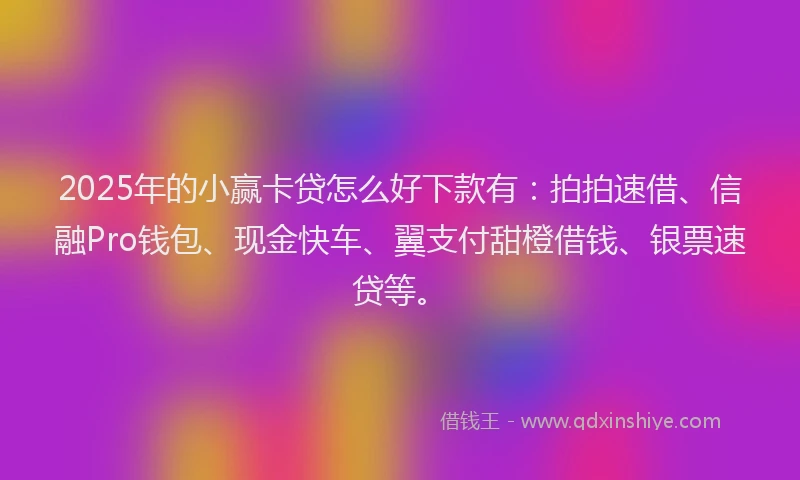 2025年的小赢卡贷怎么好下款有：拍拍速借、信融Pro钱包、现金快车、翼支付甜橙借钱、银票速贷等。