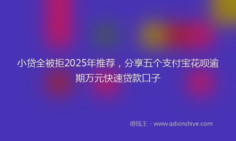 小贷全被拒2025年推荐，分享五个支付宝花呗逾期万元快速贷款口子