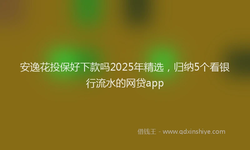 安逸花投保好下款吗2025年精选，归纳5个看银行流水的网贷app