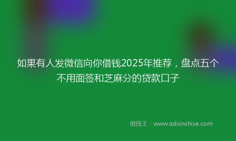 如果有人发微信向你借钱2025年推荐，盘点五个不用面签和芝麻分的贷款口子