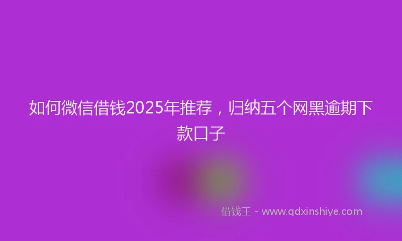 如何微信借钱2025年推荐，归纳五个网黑逾期下款口子