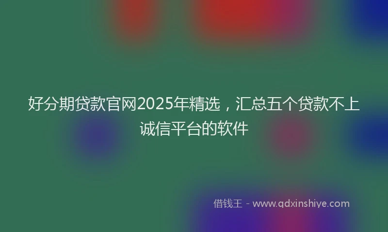 好分期贷款官网2025年精选，汇总五个贷款不上诚信平台的软件