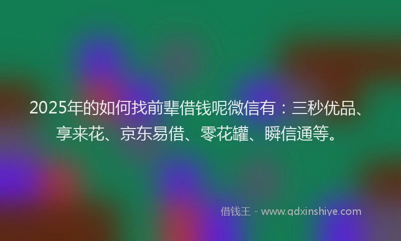 2025年的如何找前辈借钱呢微信有：三秒优品、享来花、京东易借、零花罐、瞬信通等。
