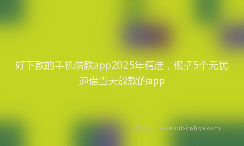 好下款的手机借款app2025年精选，概括5个无忧速借当天放款的app